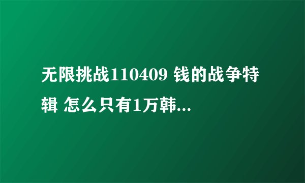 无限挑战110409 钱的战争特辑 怎么只有1万韩币的,结尾不是有给100万韩币? 哪去了?