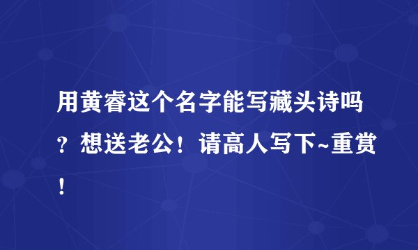 用黄睿这个名字能写藏头诗吗？想送老公！请高人写下~重赏！