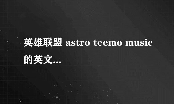 英雄联盟 astro teemo music的英文歌词歌词