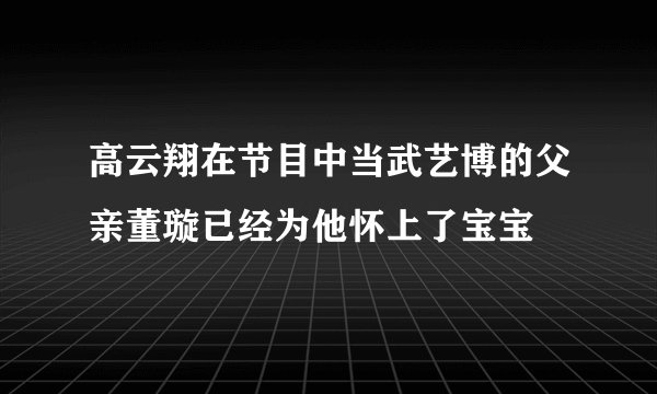 高云翔在节目中当武艺博的父亲董璇已经为他怀上了宝宝