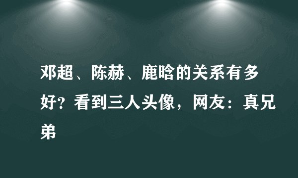 邓超、陈赫、鹿晗的关系有多好？看到三人头像，网友：真兄弟