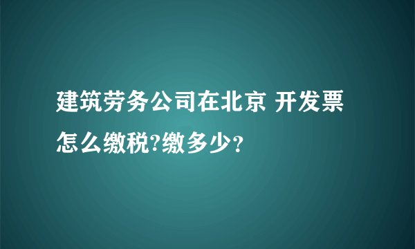 建筑劳务公司在北京 开发票怎么缴税?缴多少？