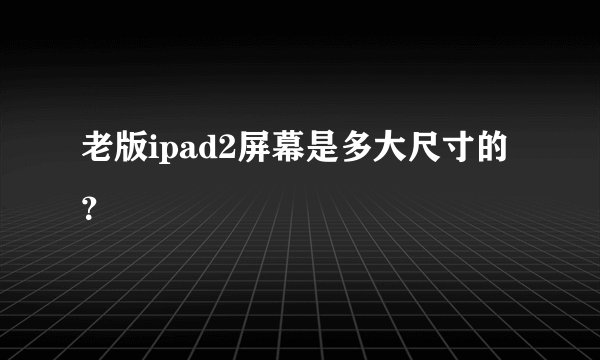 老版ipad2屏幕是多大尺寸的？