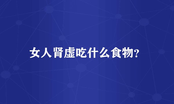 女人肾虚吃什么食物？