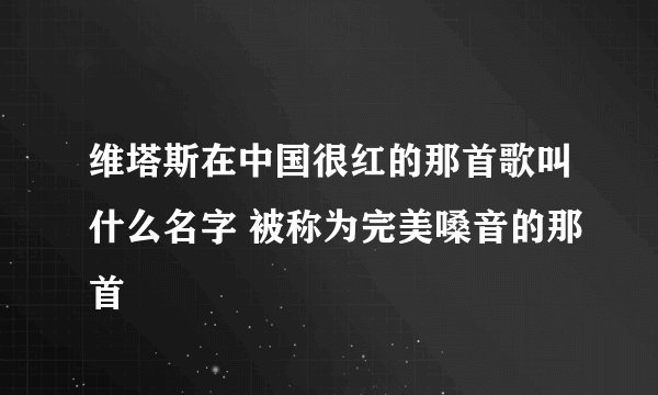 维塔斯在中国很红的那首歌叫什么名字 被称为完美嗓音的那首