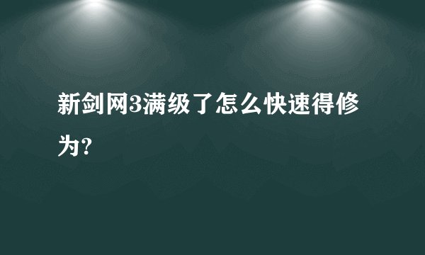 新剑网3满级了怎么快速得修为?