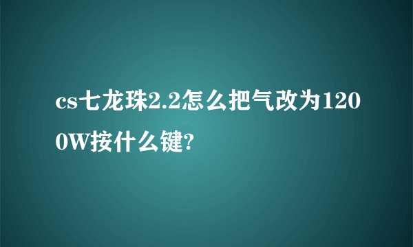 cs七龙珠2.2怎么把气改为1200W按什么键?