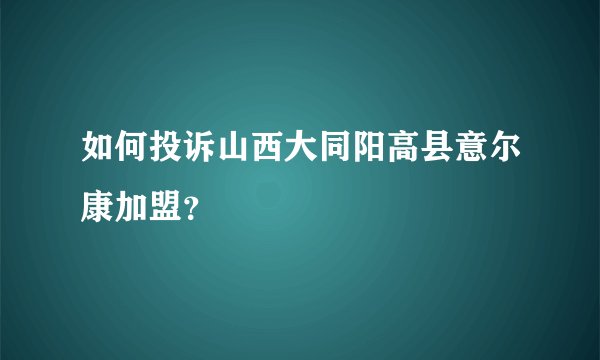 如何投诉山西大同阳高县意尔康加盟？