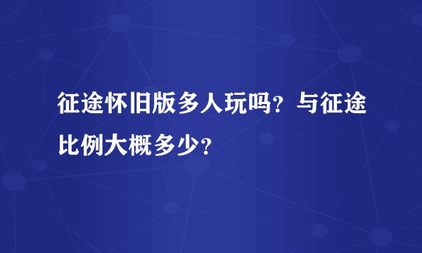 征途怀旧版多人玩吗？与征途比例大概多少？