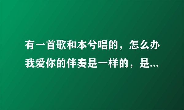 有一首歌和本兮唱的，怎么办我爱你的伴奏是一样的，是男女对唱的，开头就是女的喂…，男的接着说的？