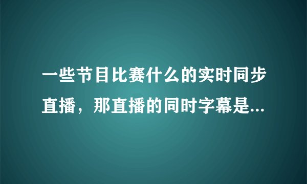 一些节目比赛什么的实时同步直播，那直播的同时字幕是怎么跟上的？