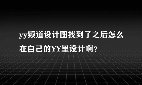 yy频道设计图找到了之后怎么在自己的YY里设计啊？