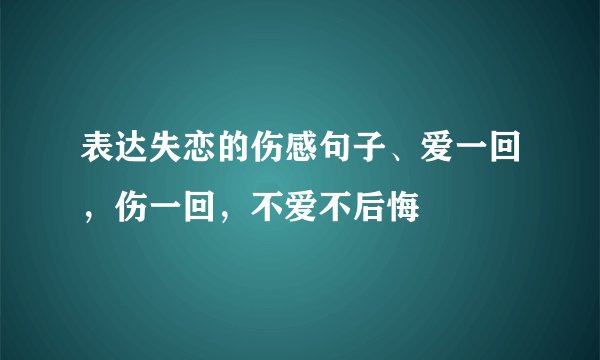 表达失恋的伤感句子、爱一回，伤一回，不爱不后悔
