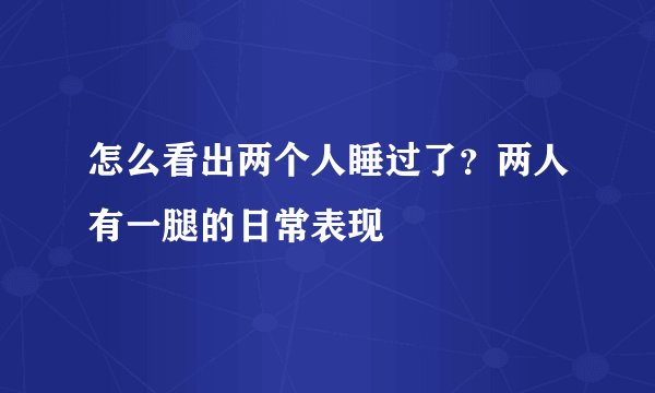 怎么看出两个人睡过了？两人有一腿的日常表现