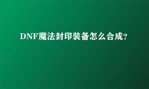 DNF魔法封印装备怎么合成？