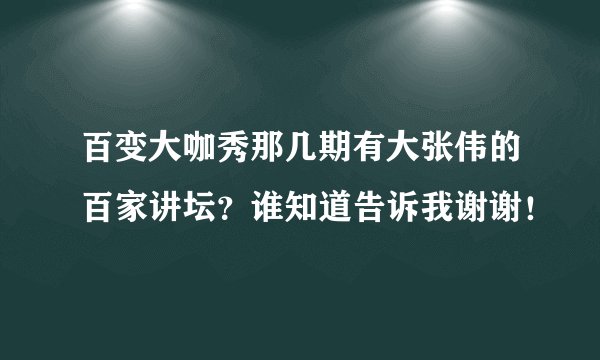 百变大咖秀那几期有大张伟的百家讲坛？谁知道告诉我谢谢！