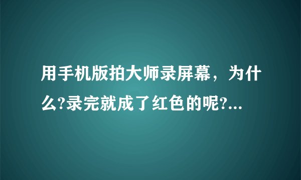 用手机版拍大师录屏幕，为什么?录完就成了红色的呢?手机是小米1s？
