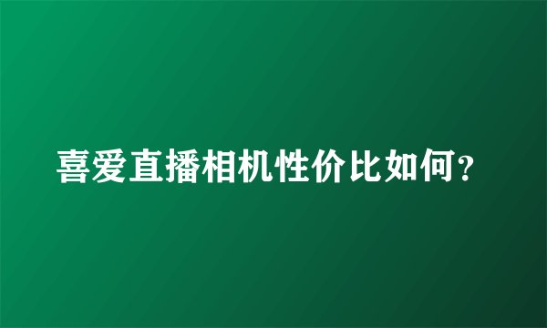喜爱直播相机性价比如何？