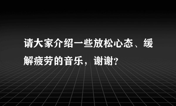 请大家介绍一些放松心态、缓解疲劳的音乐，谢谢？