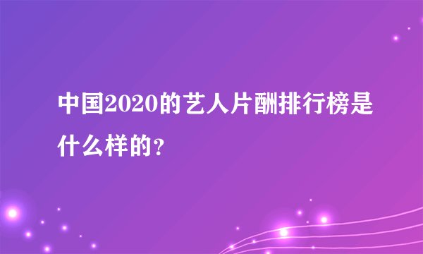 中国2020的艺人片酬排行榜是什么样的？