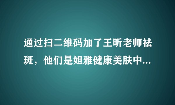 通过扫二维码加了王昕老师祛斑，他们是妲雅健康美肤中心，有谁用过吗？是真的吗？
