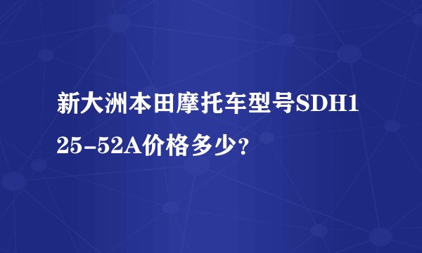 新大洲本田摩托车型号SDH125-52A价格多少？