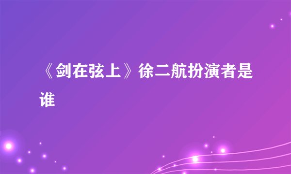 《剑在弦上》徐二航扮演者是谁