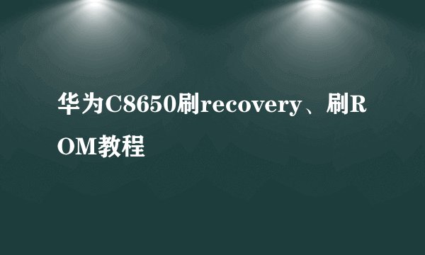 华为C8650刷recovery、刷ROM教程