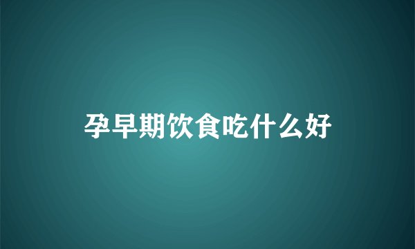 孕早期饮食吃什么好