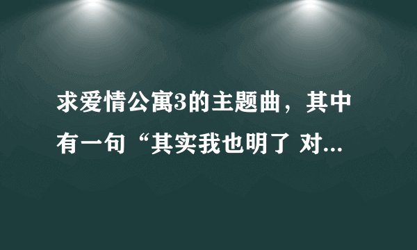 求爱情公寓3的主题曲，其中有一句“其实我也明了 对的人那么少 能够一起到老 那比什么都重要”