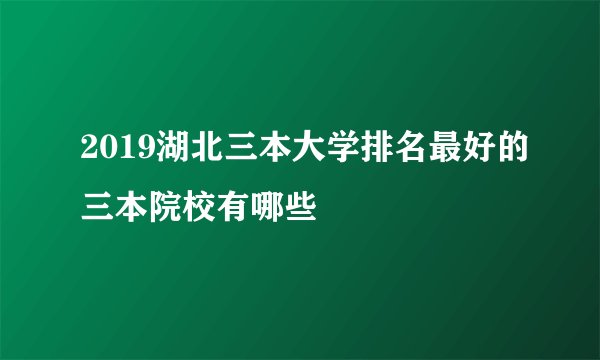 2019湖北三本大学排名最好的三本院校有哪些