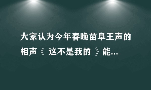 大家认为今年春晚苗阜王声的相声《 这不是我的 》能和当年牛群李立山的《 领导冒号 》（巧立名目）相