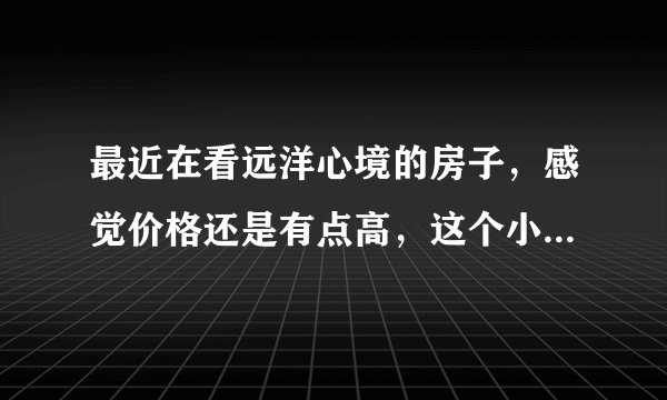 最近在看远洋心境的房子,感觉价格还是有点高,这个小区之前价格如何?大概多少钱?