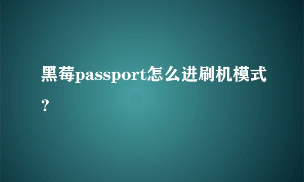黑莓passport怎么进刷机模式？