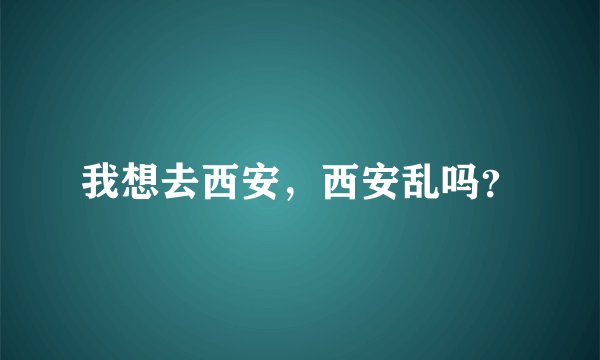 我想去西安，西安乱吗？