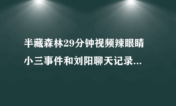 半藏森林29分钟视频辣眼睛 小三事件和刘阳聊天记录截图曝光