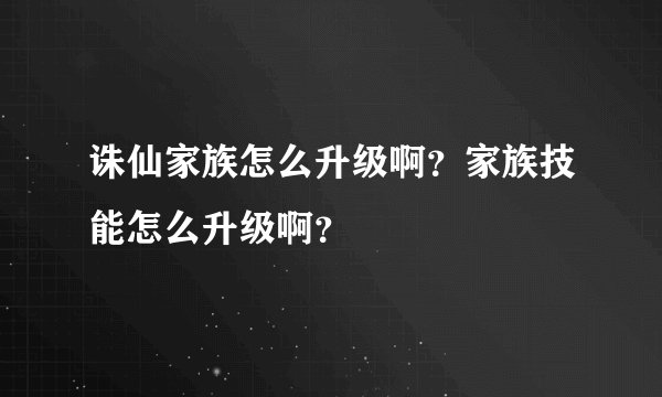 诛仙家族怎么升级啊？家族技能怎么升级啊？