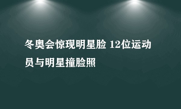 冬奥会惊现明星脸 12位运动员与明星撞脸照