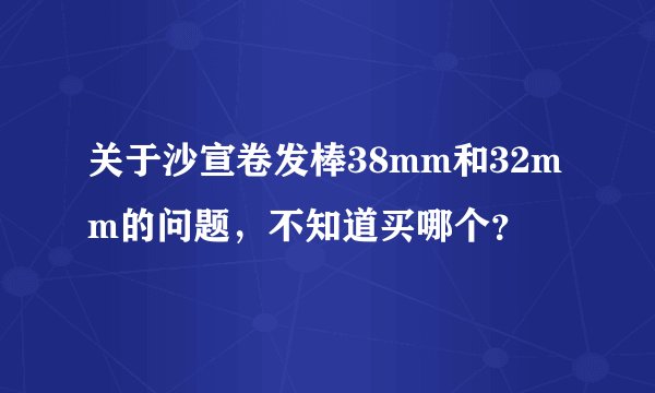 关于沙宣卷发棒38mm和32mm的问题，不知道买哪个？