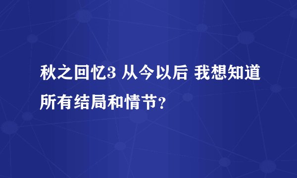秋之回忆3 从今以后 我想知道所有结局和情节?