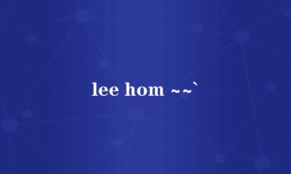 lee hom ~~`