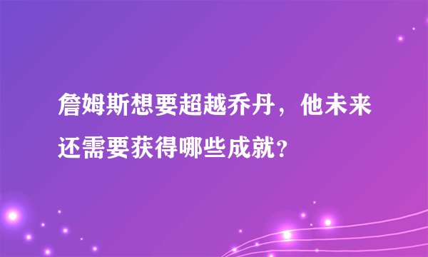 詹姆斯想要超越乔丹，他未来还需要获得哪些成就？