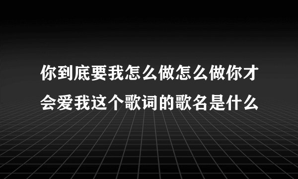 你到底要我怎么做怎么做你才会爱我这个歌词的歌名是什么