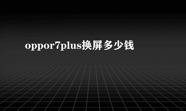 oppor7plus换屏多少钱