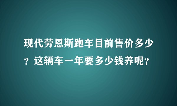 现代劳恩斯跑车目前售价多少？这辆车一年要多少钱养呢？