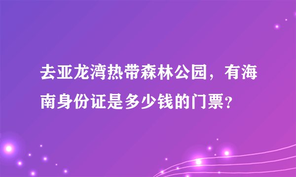 去亚龙湾热带森林公园，有海南身份证是多少钱的门票？