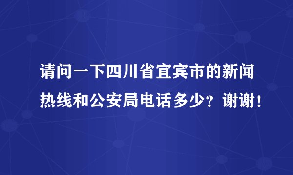 请问一下四川省宜宾市的新闻热线和公安局电话多少？谢谢！