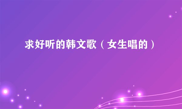 求好听的韩文歌（女生唱的）