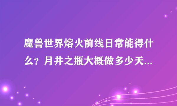 魔兽世界熔火前线日常能得什么？月井之瓶大概做多少天出？一天要做多久啊？谁耐心说下？
