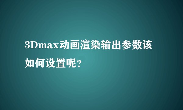 3Dmax动画渲染输出参数该如何设置呢?